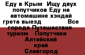 Еду в Крым. Ищу двух попутчиков.Еду на автомашине хэндай грета.выезд14.04.17. - Все города Путешествия, туризм » Попутчики   . Алтайский край,Славгород г.